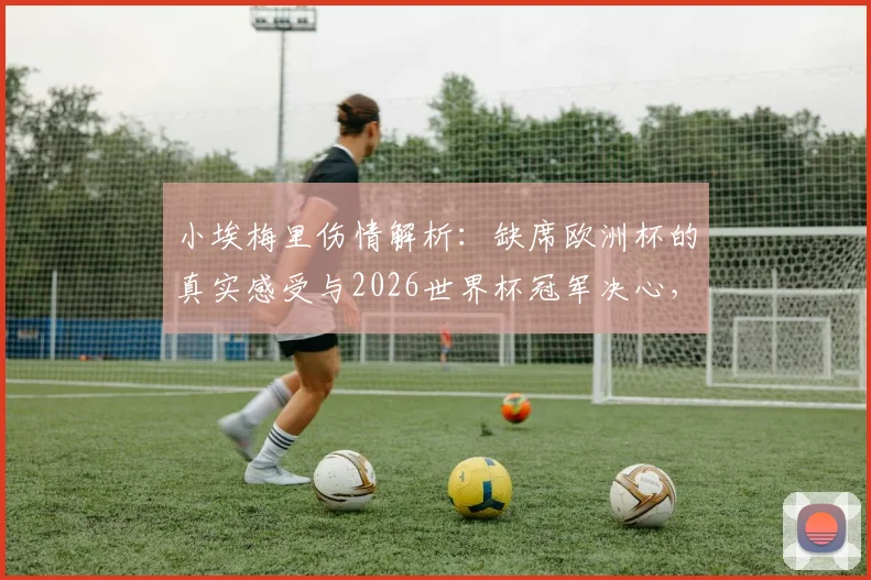 小埃梅里伤情解析：缺席欧洲杯的真实感受与2026世界杯冠军决心，复出计划首度公开