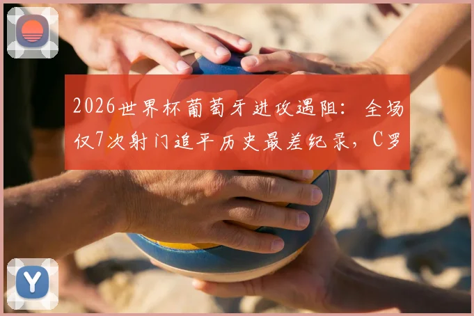 2026世界杯葡萄牙进攻遇阻：全场仅7次射门追平历史最差纪录，C罗时代战术短板引深思