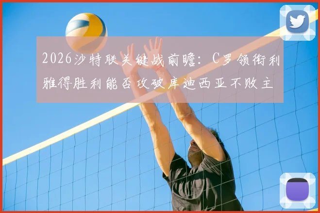 2026沙特联关键战前瞻：C罗领衔利雅得胜利能否攻破库迪西亚不败主场完成复仇？