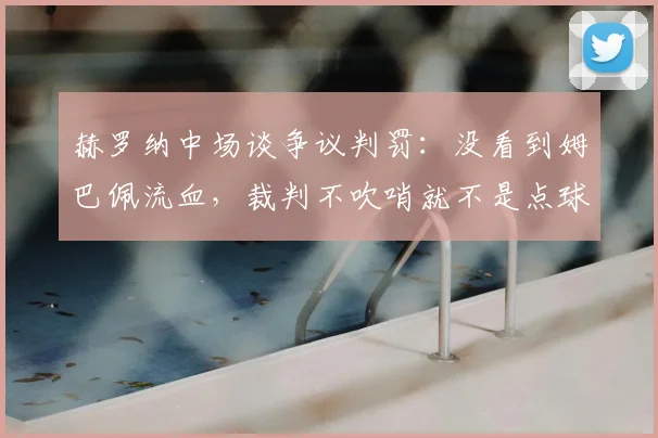 赫罗纳中场谈争议判罚:没看到姆巴佩流血,裁判不吹哨就不是点球,2026赛季标准引热议