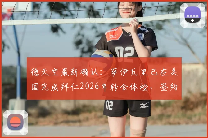 德天空最新确认：萨伊瓦里已在美国完成拜仁2026年转会体检，签约在即，转会动态深度解读