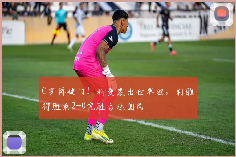 C罗再破门！科曼轰出世界波，利雅得胜利2-0完胜吉达国民