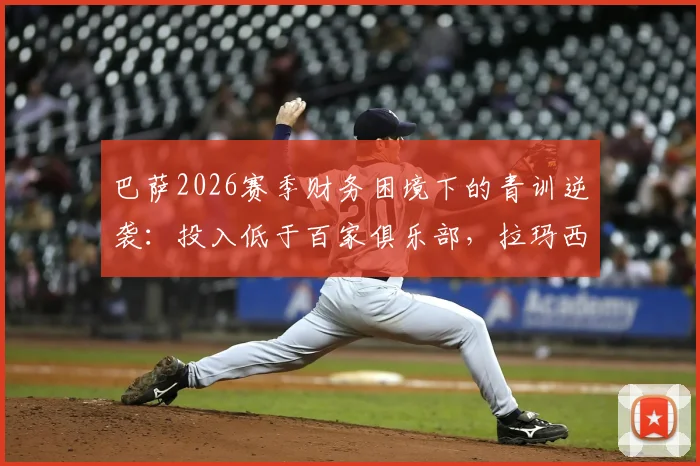 巴萨2026赛季财务困境下的青训逆袭：投入低于百家俱乐部，拉玛西亚如何支撑西甲与欧冠双线作战？