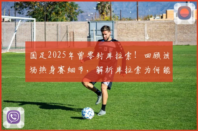 国足2025年曾零封库拉索！回顾该场热身赛细节，解析库拉索为何能破德国大门
