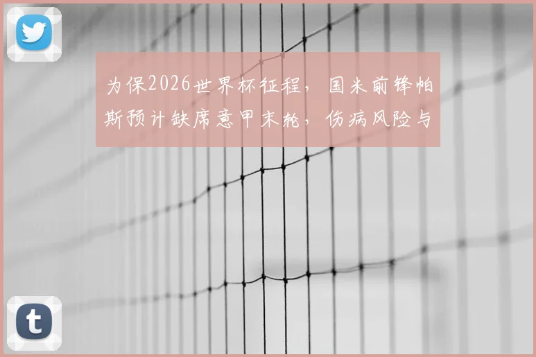 为保2026世界杯征程，国米前锋帕斯预计缺席意甲末轮，伤病风险与长远规划引热议