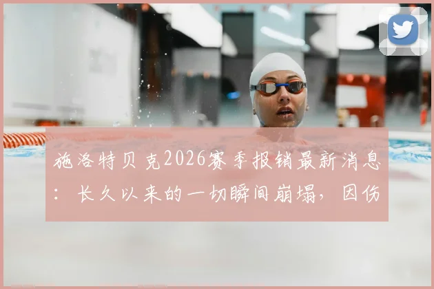 施洛特贝克2026赛季报销最新消息：长久以来的一切瞬间崩塌，因伤无缘关键比赛及影响深度分析