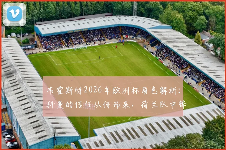 韦霍斯特2026年欧洲杯角色解析：科曼的信任从何而来，荷兰队中锋位置深度与战术目标全览