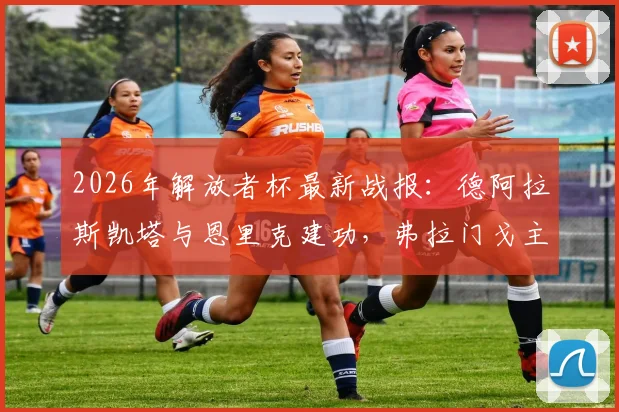 2026年解放者杯最新战报：德阿拉斯凯塔与恩里克建功，弗拉门戈主场2比0力克库斯科，附比赛核心数据解析